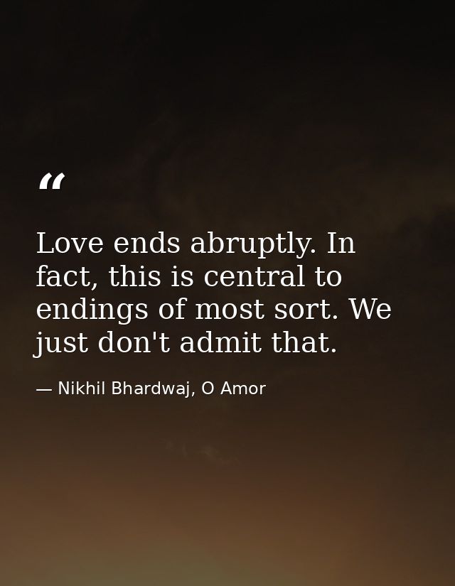 Love ends abruptly. In fact, this is central to endings of most sort. We just don't admit that. — Nikhil Bhardwaj, O Amor