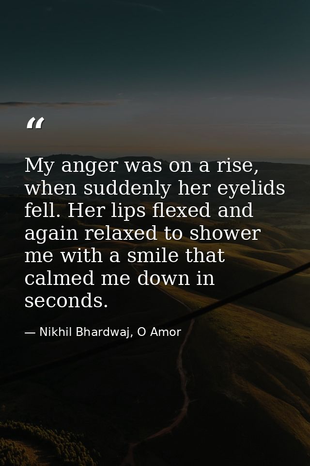 My anger was on a rise, when suddenly her eyelids fell. Her lips flexed and again relaxed to shower me with a smile that — Nikhil Bhardwaj, O Amor
