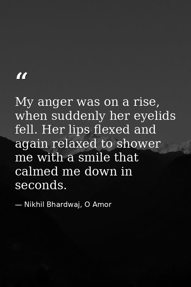 My anger was on a rise, when suddenly her eyelids fell. Her lips flexed and again relaxed to shower me with a smile that — Nikhil Bhardwaj, O Amor