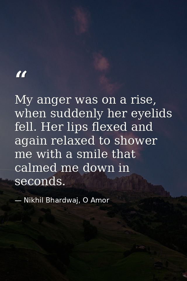 My anger was on a rise, when suddenly her eyelids fell. Her lips flexed and again relaxed to shower me with a smile that — Nikhil Bhardwaj, O Amor
