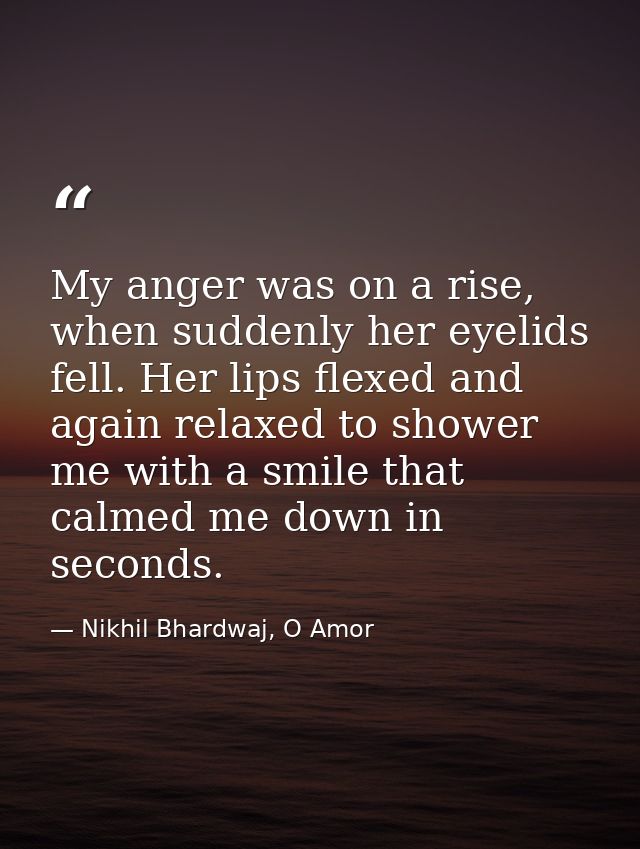 My anger was on a rise, when suddenly her eyelids fell. Her lips flexed and again relaxed to shower me with a smile that — Nikhil Bhardwaj, O Amor