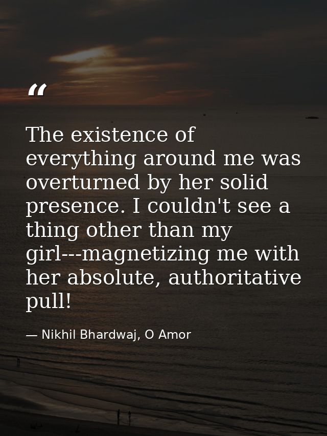 The existence of everything around me was overturned by her solid presence. I couldn't see a thing other than my girl--- — Nikhil Bhardwaj, O Amor