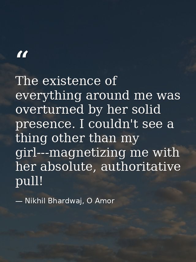 The existence of everything around me was overturned by her solid presence. I couldn't see a thing other than my girl--- — Nikhil Bhardwaj, O Amor