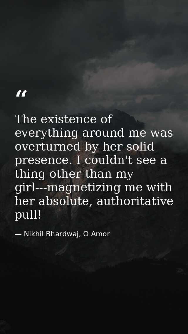 The existence of everything around me was overturned by her solid presence. I couldn't see a thing other than my girl--- — Nikhil Bhardwaj, O Amor