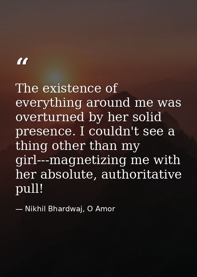 The existence of everything around me was overturned by her solid presence. I couldn't see a thing other than my girl--- — Nikhil Bhardwaj, O Amor