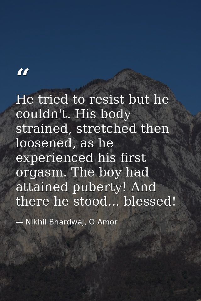 He tried to resist but he couldn't. His body strained, stretched then loosened, as he experienced his first orgasm. The  — Nikhil Bhardwaj, O Amor