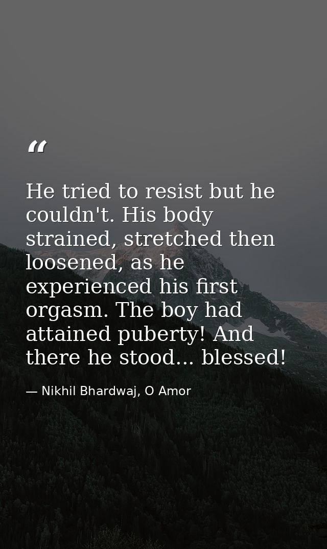 He tried to resist but he couldn't. His body strained, stretched then loosened, as he experienced his first orgasm. The  — Nikhil Bhardwaj, O Amor