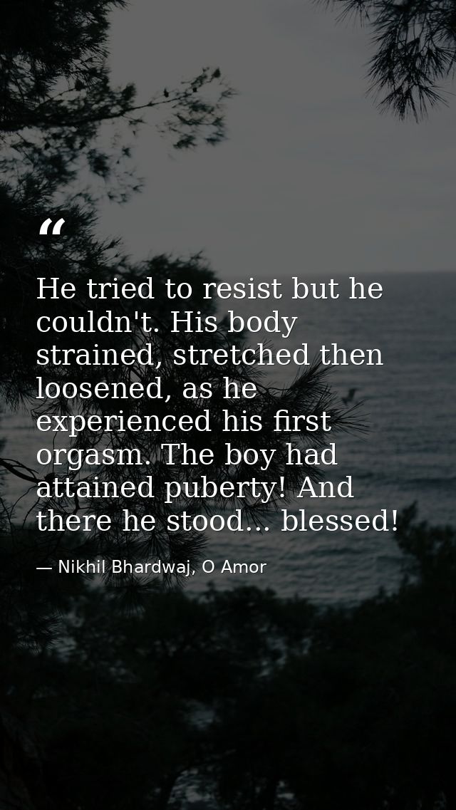 He tried to resist but he couldn't. His body strained, stretched then loosened, as he experienced his first orgasm. The  — Nikhil Bhardwaj, O Amor