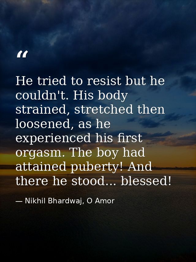 He tried to resist but he couldn't. His body strained, stretched then loosened, as he experienced his first orgasm. The  — Nikhil Bhardwaj, O Amor