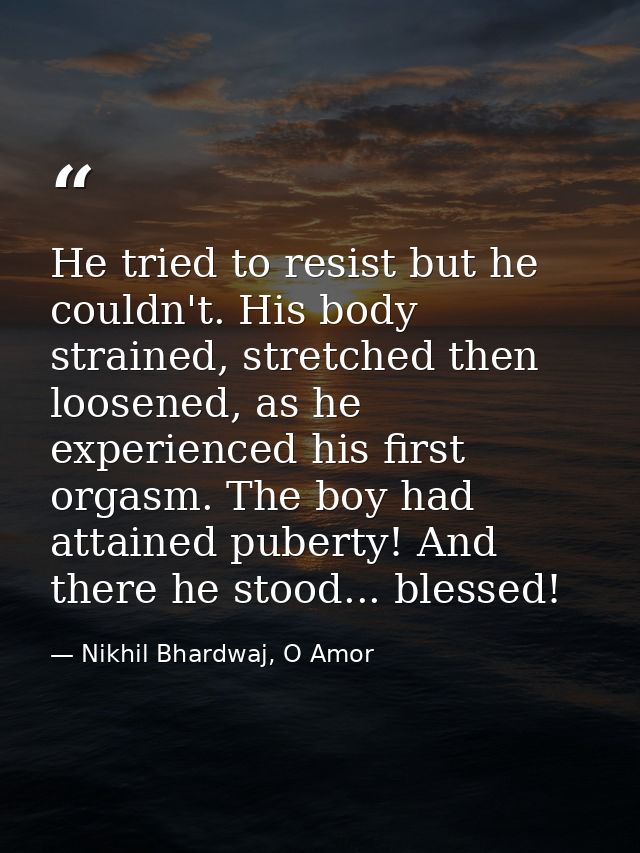 He tried to resist but he couldn't. His body strained, stretched then loosened, as he experienced his first orgasm. The  — Nikhil Bhardwaj, O Amor