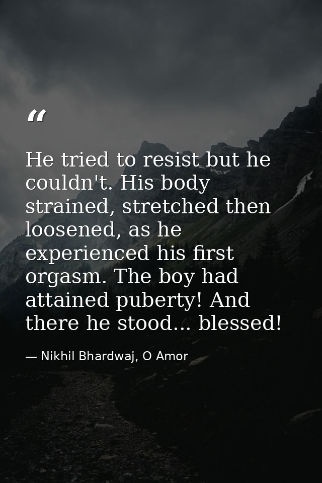 He tried to resist but he couldn't. His body strained, stretched then loosened, as he experienced his first orgasm. The  — Nikhil Bhardwaj, O Amor