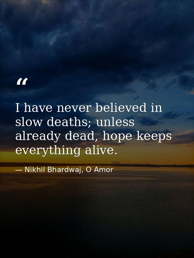 I have never believed in slow deaths; unless already dead, hope keeps everything alive. — Nikhil Bhardwaj, O Amor