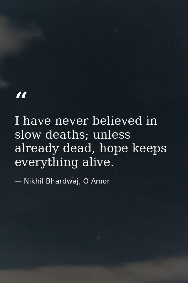 I have never believed in slow deaths; unless already dead, hope keeps everything alive. — Nikhil Bhardwaj, O Amor