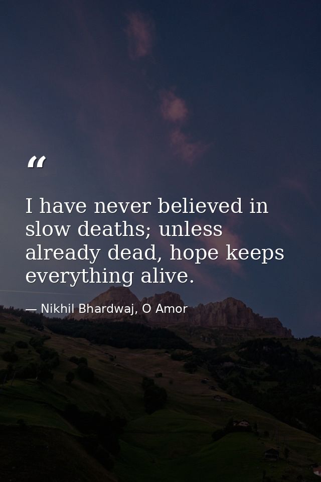 I have never believed in slow deaths; unless already dead, hope keeps everything alive. — Nikhil Bhardwaj, O Amor
