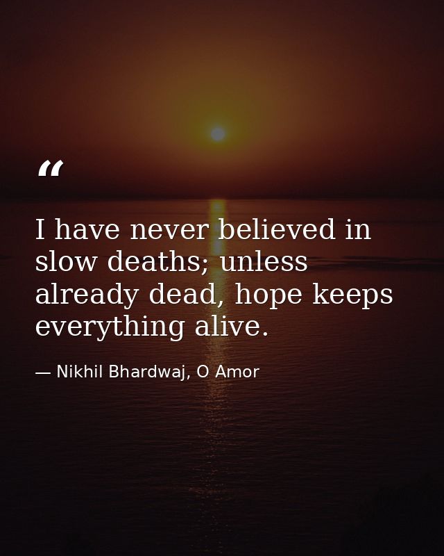 I have never believed in slow deaths; unless already dead, hope keeps everything alive. — Nikhil Bhardwaj, O Amor