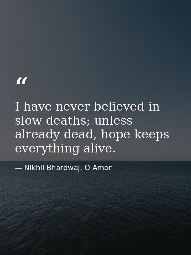 I have never believed in slow deaths; unless already dead, hope keeps everything alive. — Nikhil Bhardwaj, O Amor