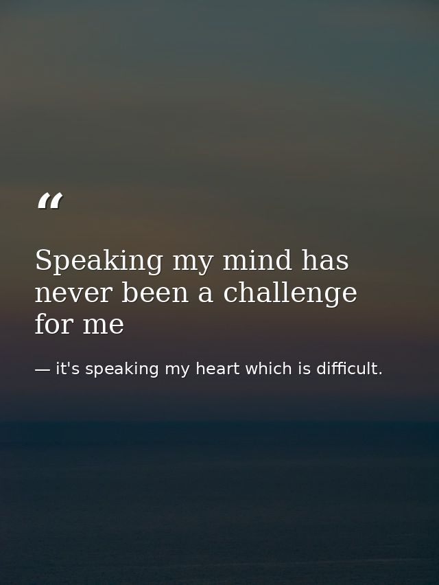 Speaking my mind has never been a challenge for me — it's speaking my heart which is difficult.
