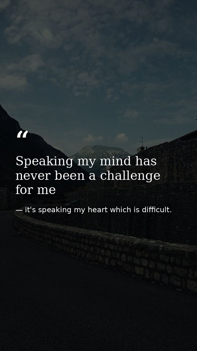 Speaking my mind has never been a challenge for me — it's speaking my heart which is difficult.