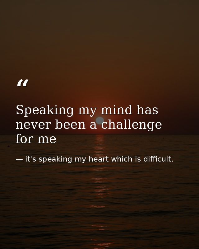 Speaking my mind has never been a challenge for me — it's speaking my heart which is difficult.