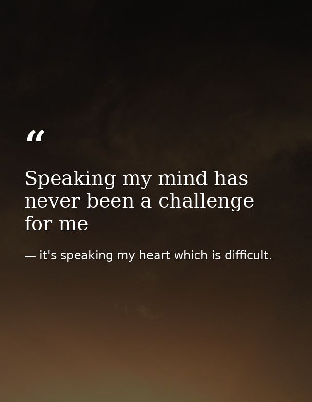 Speaking my mind has never been a challenge for me — it's speaking my heart which is difficult.