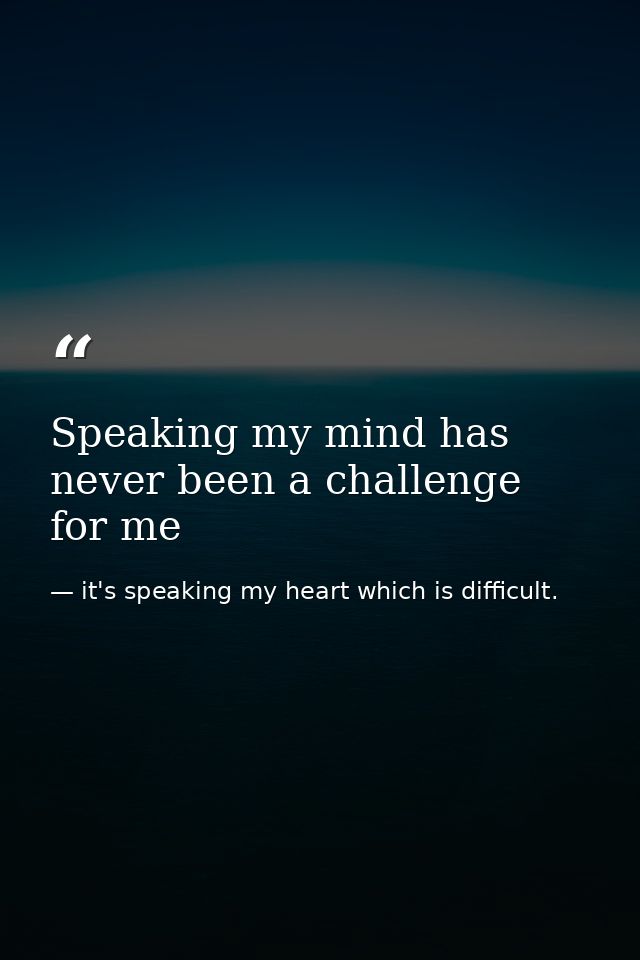 Speaking my mind has never been a challenge for me — it's speaking my heart which is difficult.