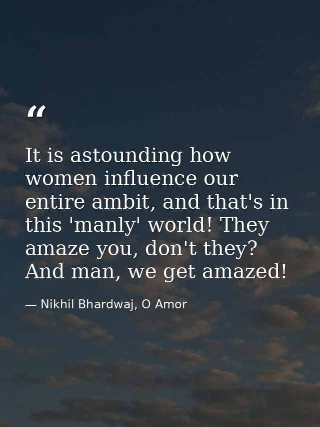 It is astounding how women influence our entire ambit, and that's in this 'manly' world! They amaze you, don't they? And — Nikhil Bhardwaj, O Amor