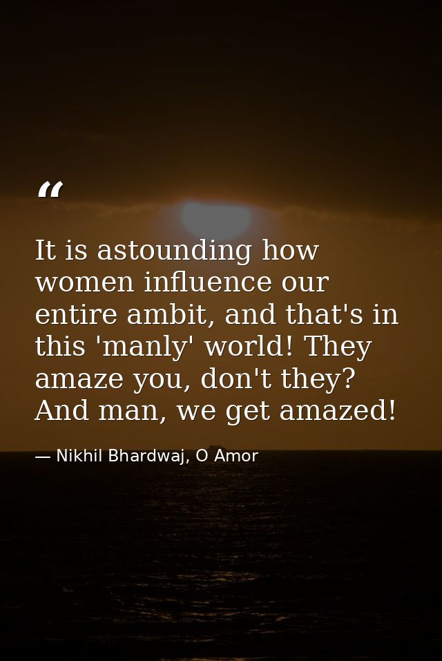 It is astounding how women influence our entire ambit, and that's in this 'manly' world! They amaze you, don't they? And — Nikhil Bhardwaj, O Amor