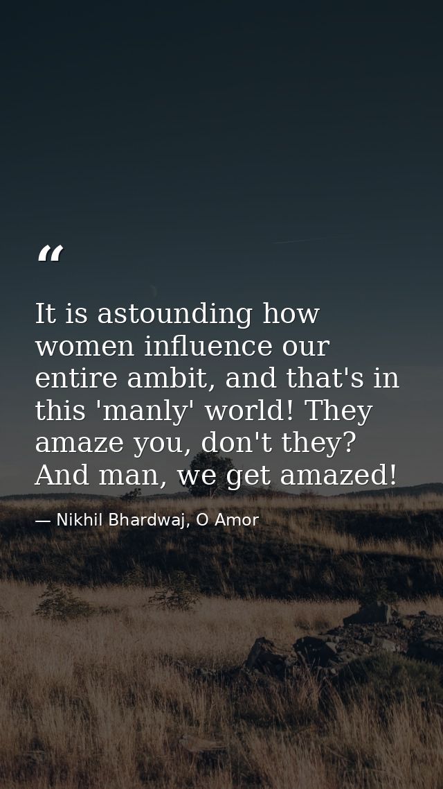 It is astounding how women influence our entire ambit, and that's in this 'manly' world! They amaze you, don't they? And — Nikhil Bhardwaj, O Amor