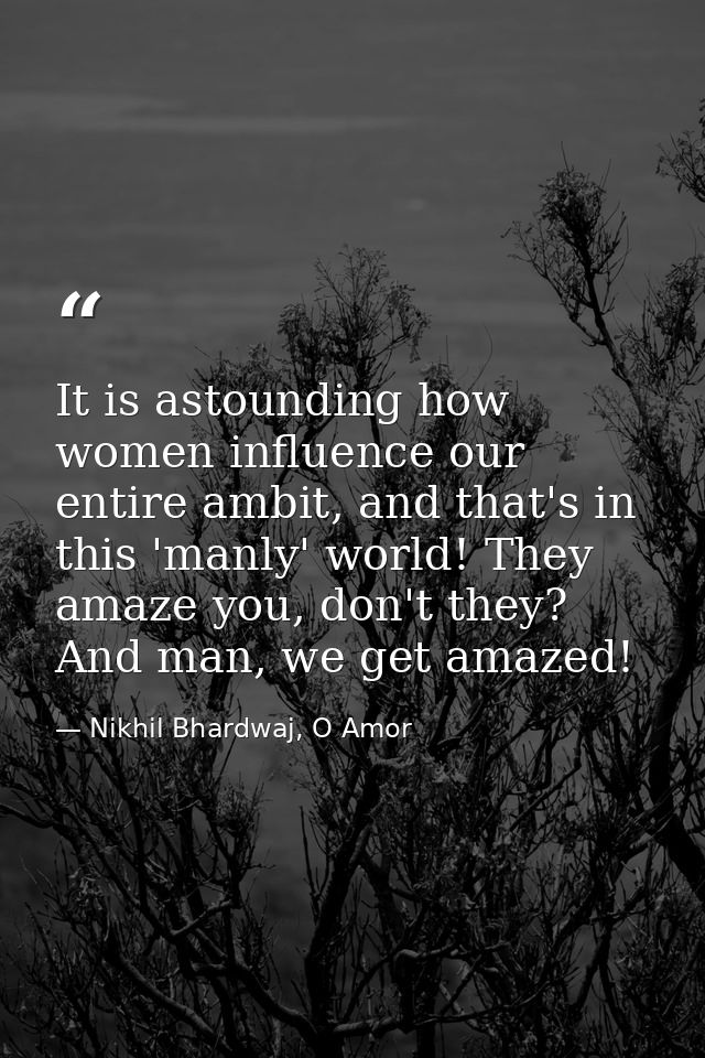 It is astounding how women influence our entire ambit, and that's in this 'manly' world! They amaze you, don't they? And — Nikhil Bhardwaj, O Amor