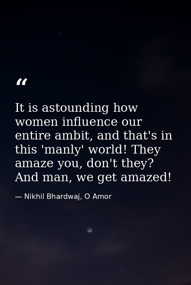 It is astounding how women influence our entire ambit, and that's in this 'manly' world! They amaze you, don't they? And — Nikhil Bhardwaj, O Amor