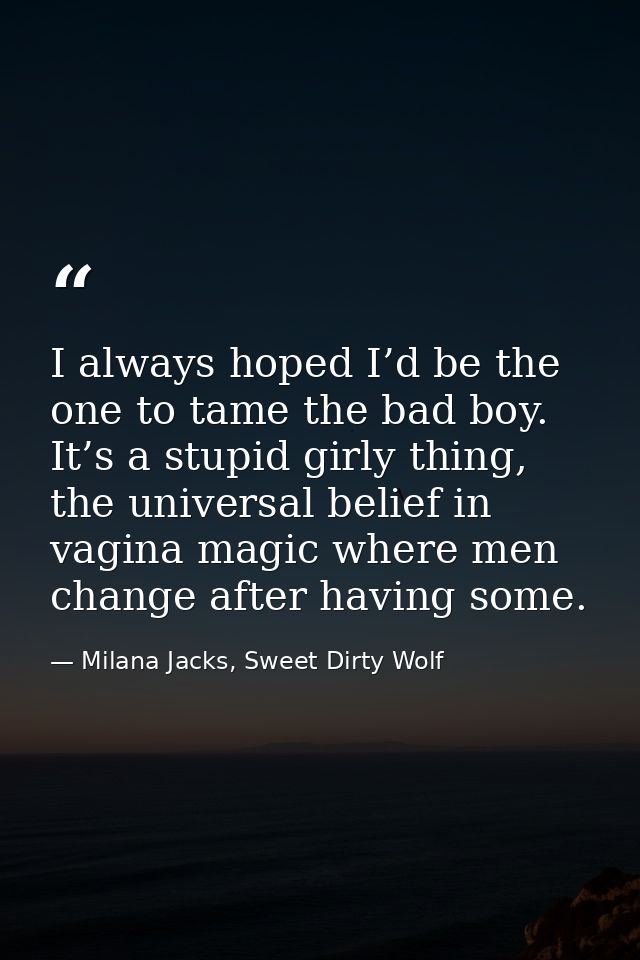 I always hoped I’d be the one to tame the bad boy. It’s a stupid girly thing, the universal belief in vagina magic where — Milana Jacks, Sweet Dirty Wolf
