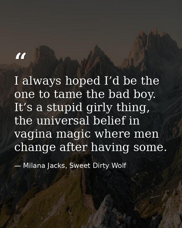 I always hoped I’d be the one to tame the bad boy. It’s a stupid girly thing, the universal belief in vagina magic where — Milana Jacks, Sweet Dirty Wolf
