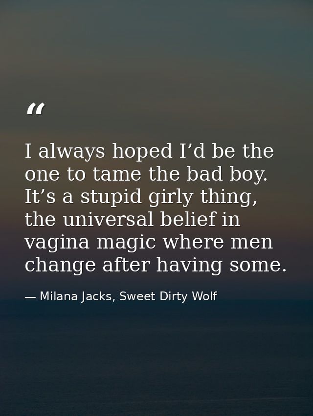 I always hoped I’d be the one to tame the bad boy. It’s a stupid girly thing, the universal belief in vagina magic where — Milana Jacks, Sweet Dirty Wolf