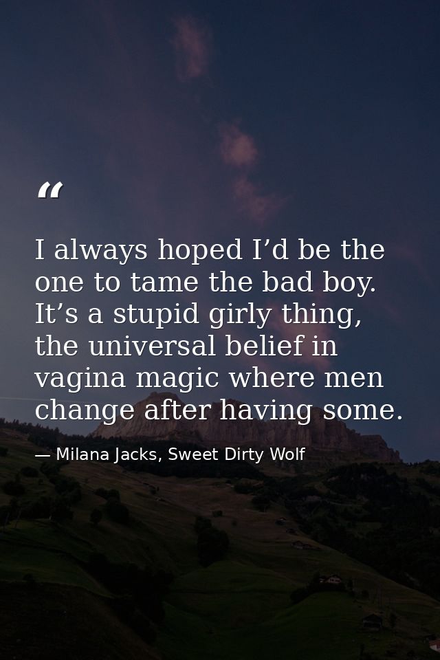 I always hoped I’d be the one to tame the bad boy. It’s a stupid girly thing, the universal belief in vagina magic where — Milana Jacks, Sweet Dirty Wolf