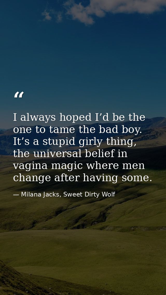 I always hoped I’d be the one to tame the bad boy. It’s a stupid girly thing, the universal belief in vagina magic where — Milana Jacks, Sweet Dirty Wolf