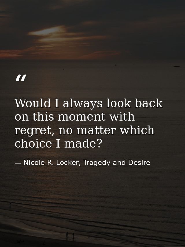 Would I always look back on this moment with regret, no matter which choice I made? — Nicole R. Locker, Tragedy and Desire