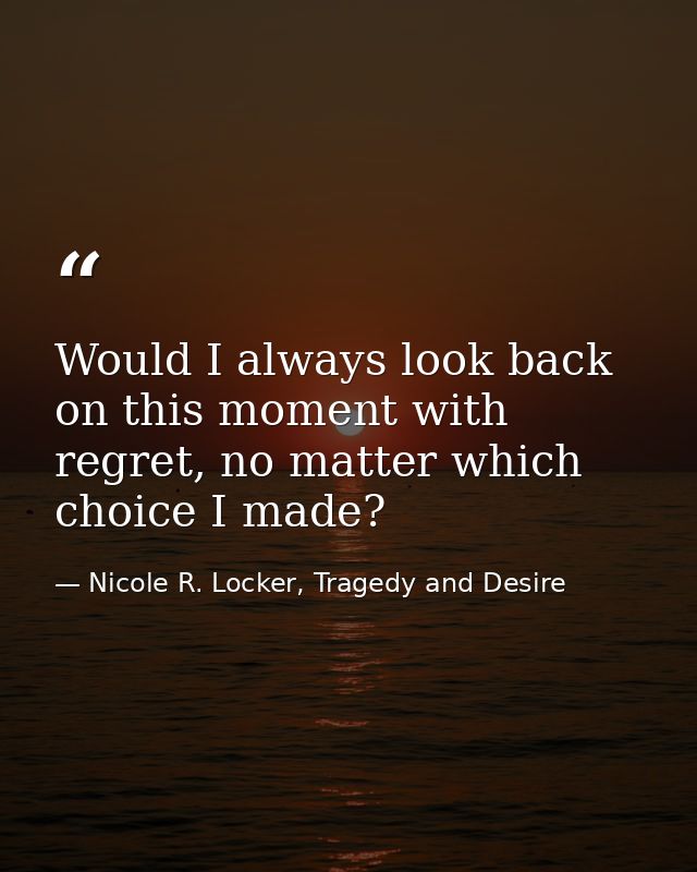 Would I always look back on this moment with regret, no matter which choice I made? — Nicole R. Locker, Tragedy and Desire