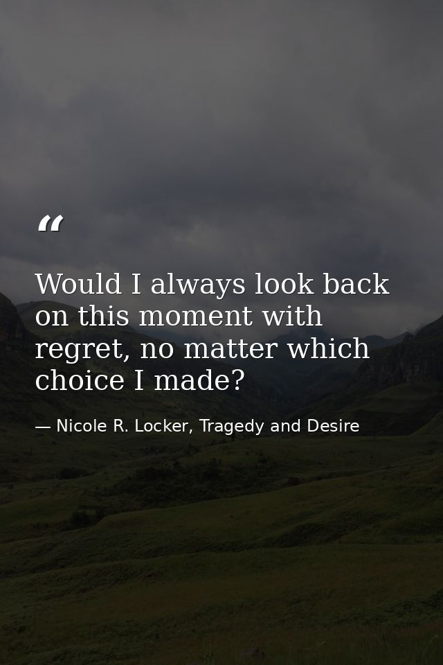 Would I always look back on this moment with regret, no matter which choice I made? — Nicole R. Locker, Tragedy and Desire