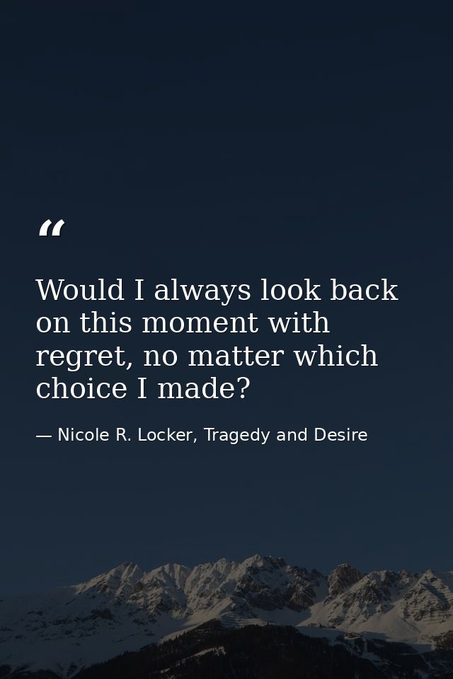 Would I always look back on this moment with regret, no matter which choice I made? — Nicole R. Locker, Tragedy and Desire