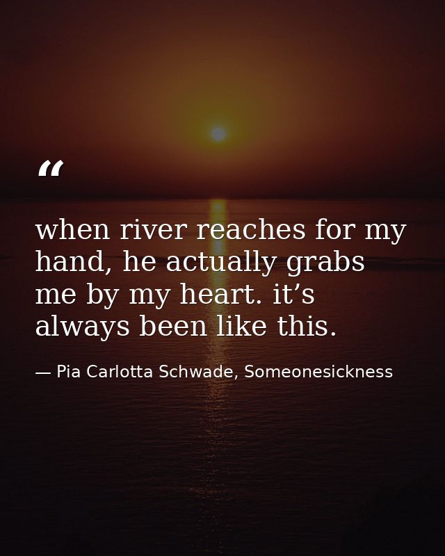 when river reaches for my hand, he actually grabs me by my heart. it’s always been like this. — Pia Carlotta Schwade, Someonesickness