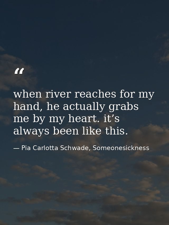 when river reaches for my hand, he actually grabs me by my heart. it’s always been like this. — Pia Carlotta Schwade, Someonesickness