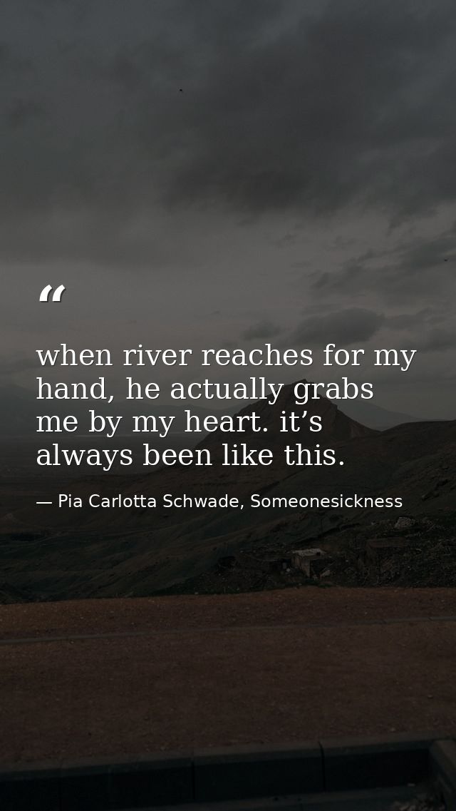 when river reaches for my hand, he actually grabs me by my heart. it’s always been like this. — Pia Carlotta Schwade, Someonesickness