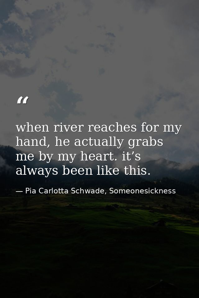 when river reaches for my hand, he actually grabs me by my heart. it’s always been like this. — Pia Carlotta Schwade, Someonesickness