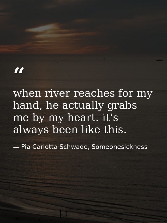 when river reaches for my hand, he actually grabs me by my heart. it’s always been like this. — Pia Carlotta Schwade, Someonesickness