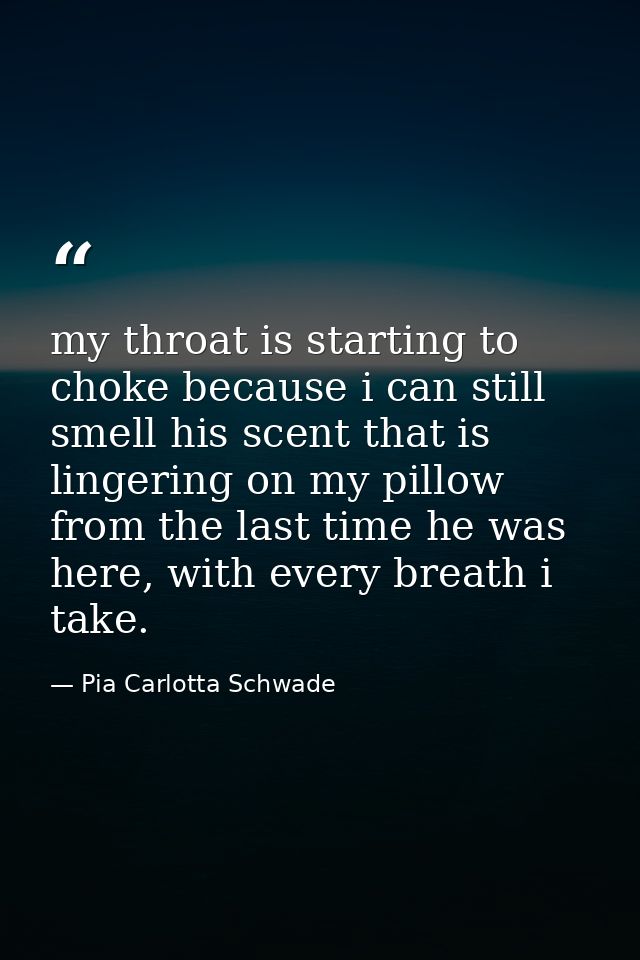 my throat is starting to choke because i can still smell his scent that is lingering on my pillow from the last time he  — Pia Carlotta Schwade