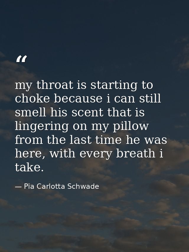 my throat is starting to choke because i can still smell his scent that is lingering on my pillow from the last time he  — Pia Carlotta Schwade