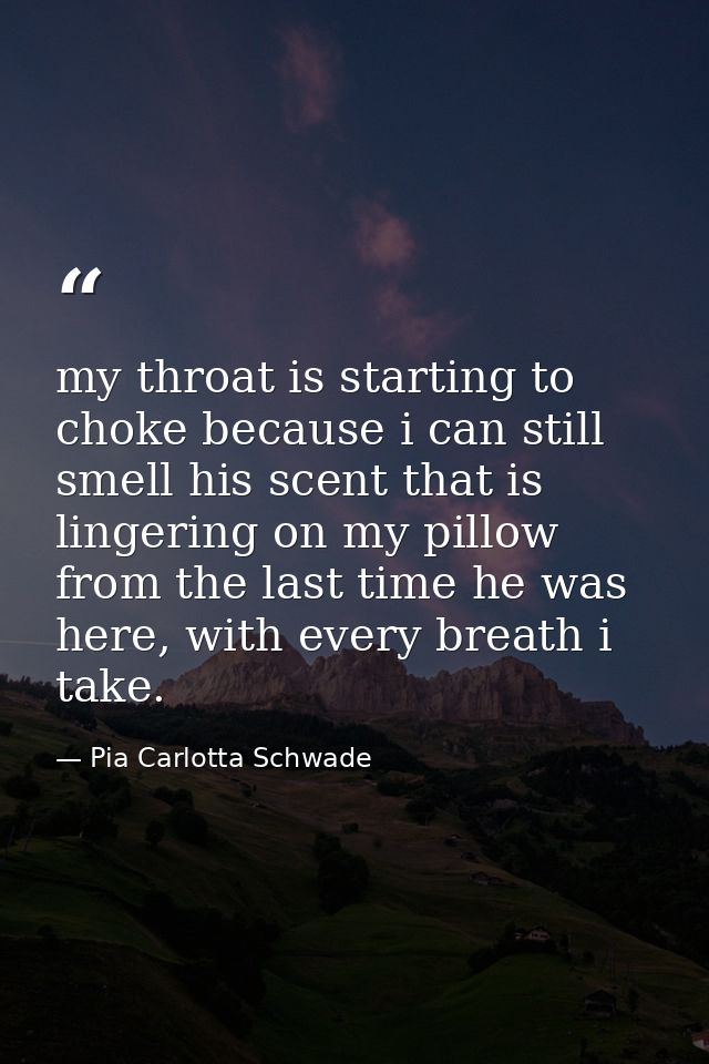 my throat is starting to choke because i can still smell his scent that is lingering on my pillow from the last time he  — Pia Carlotta Schwade