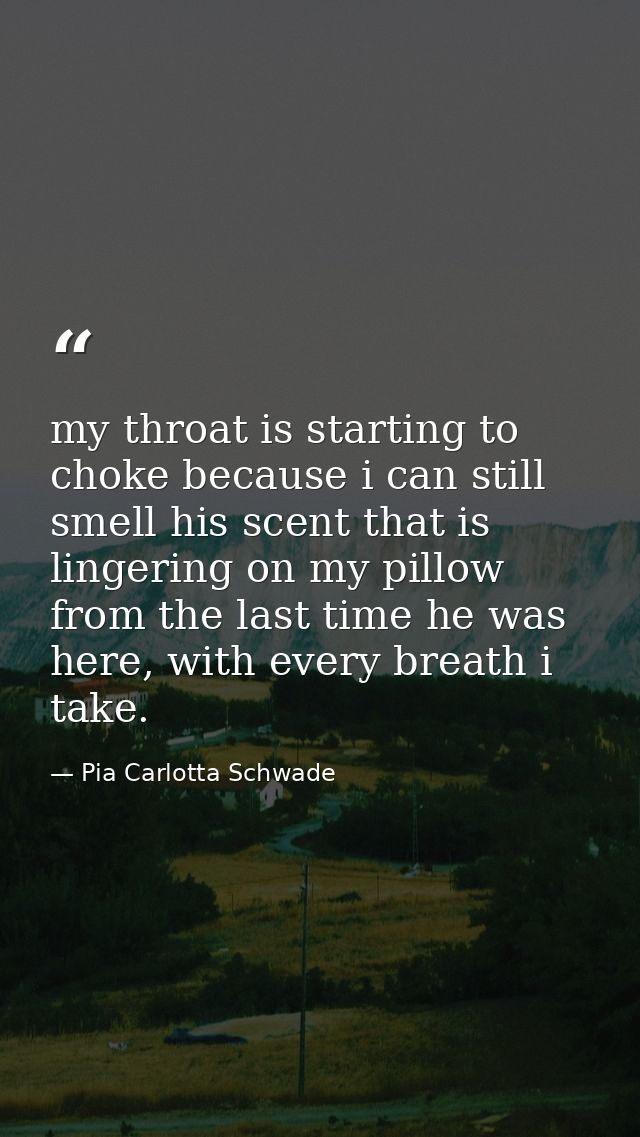my throat is starting to choke because i can still smell his scent that is lingering on my pillow from the last time he  — Pia Carlotta Schwade