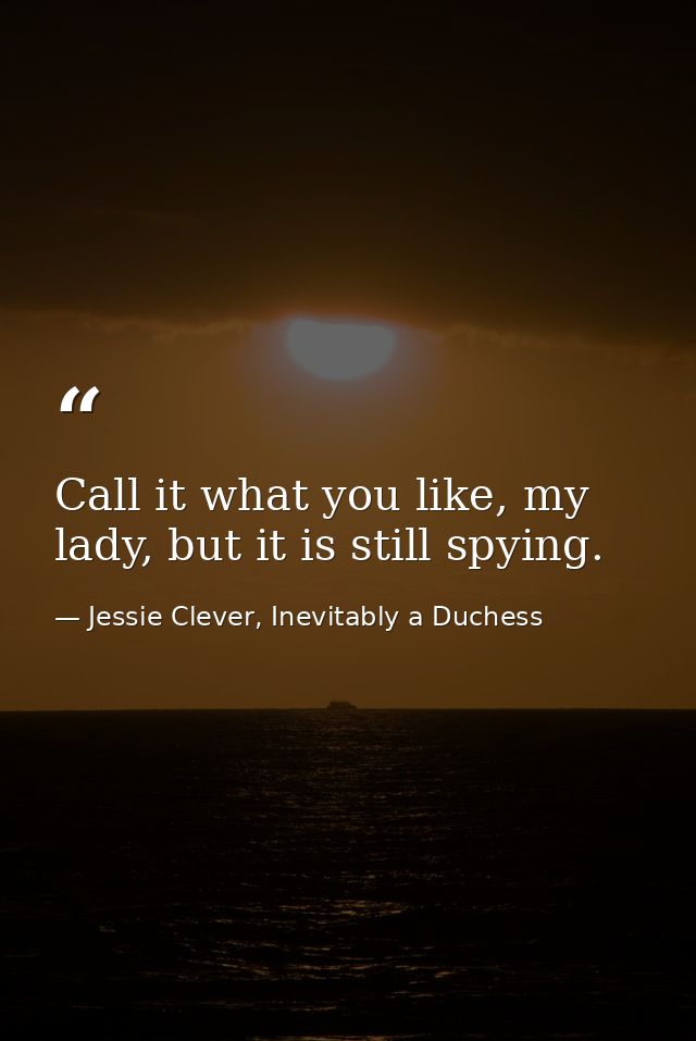 Call it what you like, my lady, but it is still spying. — Jessie Clever, Inevitably a Duchess