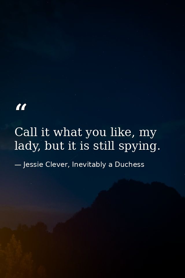 Call it what you like, my lady, but it is still spying. — Jessie Clever, Inevitably a Duchess